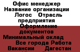 Офис-менеджер › Название организации ­ Логос › Отрасль предприятия ­ Оформление документов › Минимальный оклад ­ 27 000 - Все города Работа » Вакансии   . Дагестан респ.,Южно-Сухокумск г.